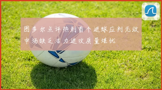 图多尔点评热刺首个进球应判无效中场缺乏活力进攻质量堪忧