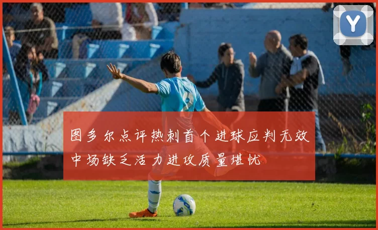 图多尔点评热刺首个进球应判无效中场缺乏活力进攻质量堪忧