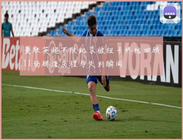 曼联英超不败纪录被纽卡终结回顾11场辉煌历程与失利瞬间